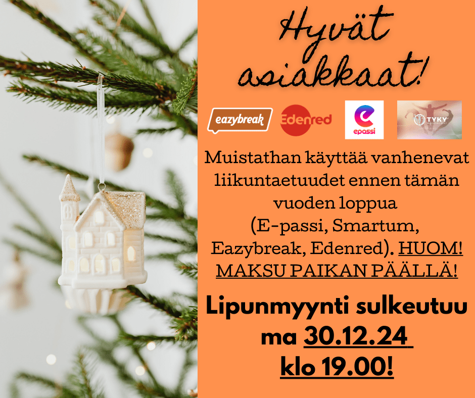 Hyvät asiakkaat! Muistatahan käyttää vanhenevat liikuntaetuudet ennen tämän vuoden loppua (E-passi, Smartum, Eazybreak, Edenred). HUOM! MAKSU PAIKAN PÄÄLLÄ! Lipunmyynti sulkeutuu ma 30.12.24 klo 19.00. 